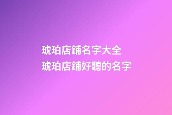 琥珀店鋪名字大全 琥珀店鋪好聽的名字-第1張-店鋪起名-玄機派